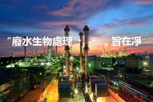 “廢水生物處理，旨在凈化水源，守護(hù)碧水藍(lán)天”
